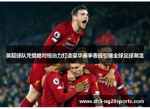 英超球队凭借绝对统治力打造豪华赛季表现引领全球足球潮流