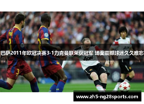 巴萨2011年欧冠决赛3-1力克曼联荣获冠军 场面震撼球迷久久难忘