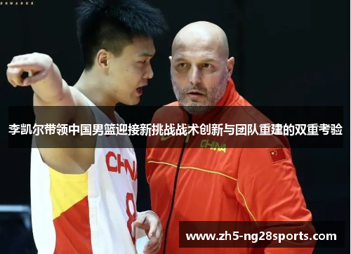 李凯尔带领中国男篮迎接新挑战战术创新与团队重建的双重考验