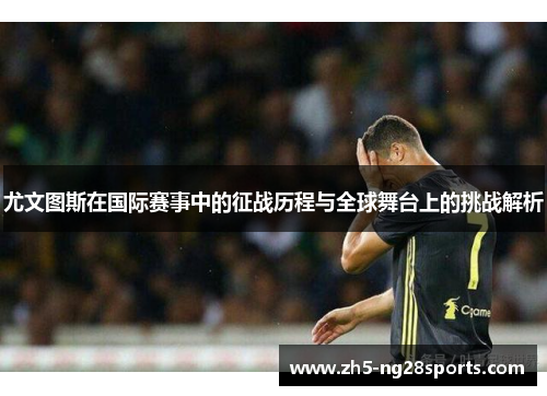 尤文图斯在国际赛事中的征战历程与全球舞台上的挑战解析