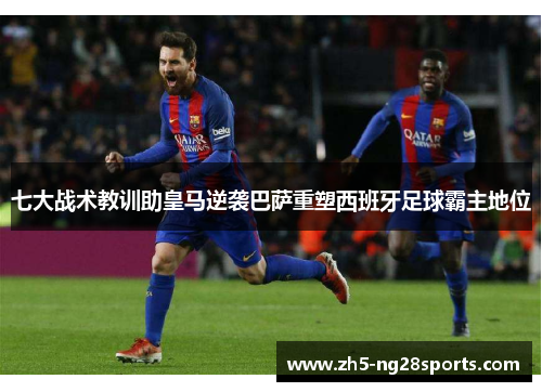 七大战术教训助皇马逆袭巴萨重塑西班牙足球霸主地位