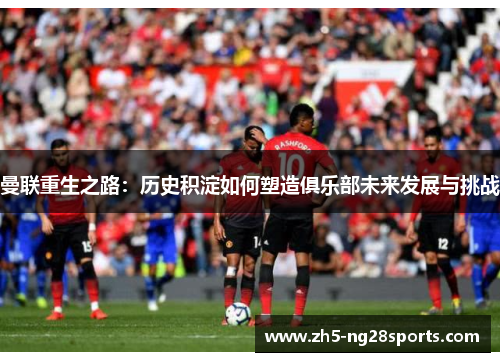 曼联重生之路：历史积淀如何塑造俱乐部未来发展与挑战