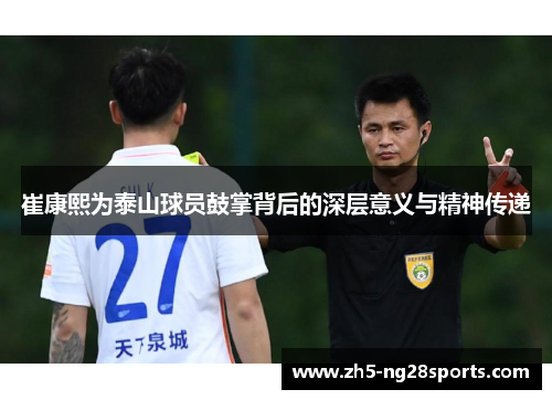 崔康熙为泰山球员鼓掌背后的深层意义与精神传递