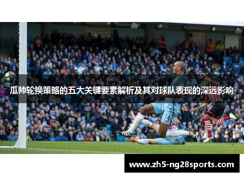 瓜帅轮换策略的五大关键要素解析及其对球队表现的深远影响