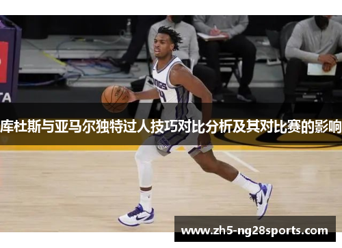 库杜斯与亚马尔独特过人技巧对比分析及其对比赛的影响
