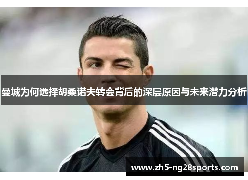 曼城为何选择胡桑诺夫转会背后的深层原因与未来潜力分析