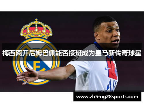 梅西离开后姆巴佩能否接班成为皇马新传奇球星