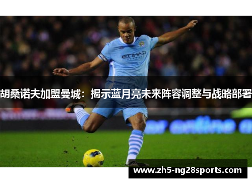 胡桑诺夫加盟曼城：揭示蓝月亮未来阵容调整与战略部署