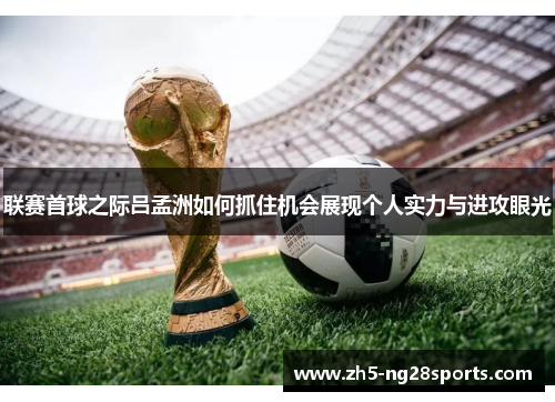 联赛首球之际吕孟洲如何抓住机会展现个人实力与进攻眼光