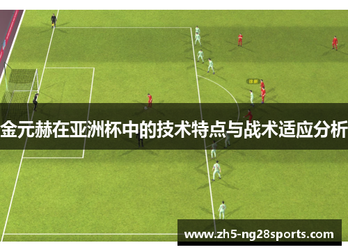 金元赫在亚洲杯中的技术特点与战术适应分析