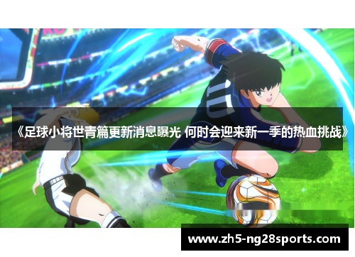 《足球小将世青篇更新消息曝光 何时会迎来新一季的热血挑战》