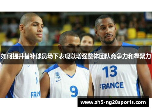 如何提升替补球员场下表现以增强整体团队竞争力和凝聚力