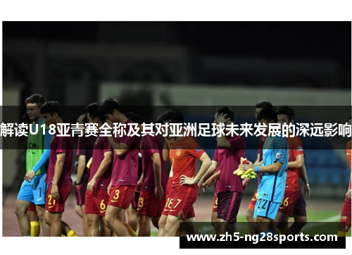 解读U18亚青赛全称及其对亚洲足球未来发展的深远影响