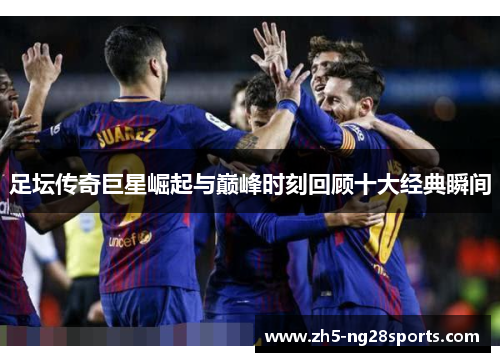 足坛传奇巨星崛起与巅峰时刻回顾十大经典瞬间