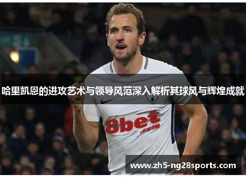 哈里凯恩的进攻艺术与领导风范深入解析其球风与辉煌成就
