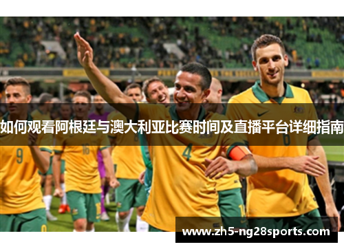 如何观看阿根廷与澳大利亚比赛时间及直播平台详细指南 如何观看阿根廷与澳大利亚比赛时间及直播平台详细指南