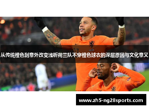 从传统橙色到意外改变浅析荷兰队不穿橙色球衣的深层原因与文化意义