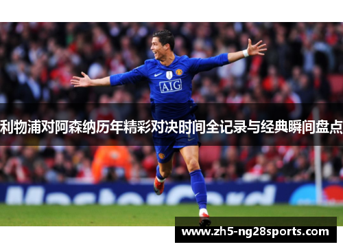 利物浦对阿森纳历年精彩对决时间全记录与经典瞬间盘点