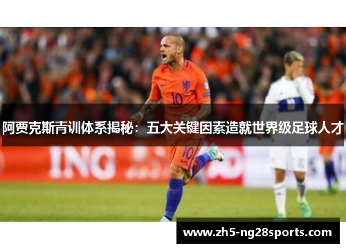 阿贾克斯青训体系揭秘:五大关键因素造就世界级足球人才 阿贾克斯青训体系揭秘:五大关键因素造就世界级足球人才