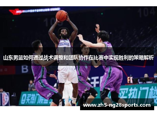 山东男篮如何通过战术调整和团队协作在比赛中实现胜利的策略解析