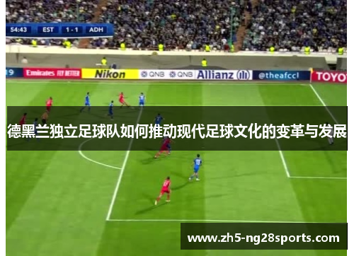 德黑兰独立足球队如何推动现代足球文化的变革与发展